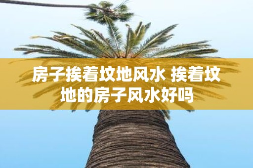 房子挨着坟地风水 挨着坟地的房子风水好吗