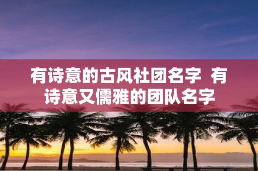 有诗意的古风社团名字 有诗意又儒雅的团队名字