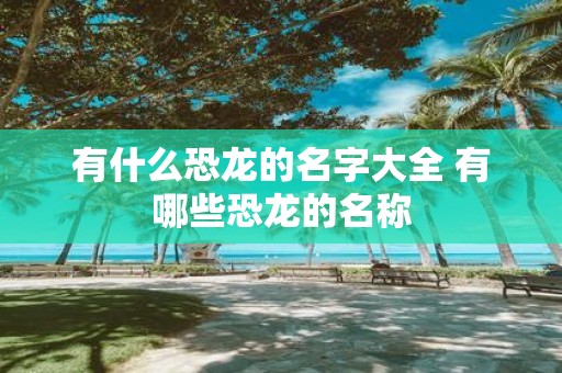 有什么恐龙的名字大全 有哪些恐龙的名称