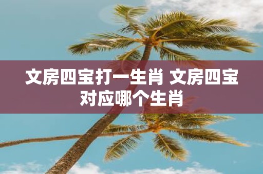 文房四宝打一生肖 文房四宝对应哪个生肖