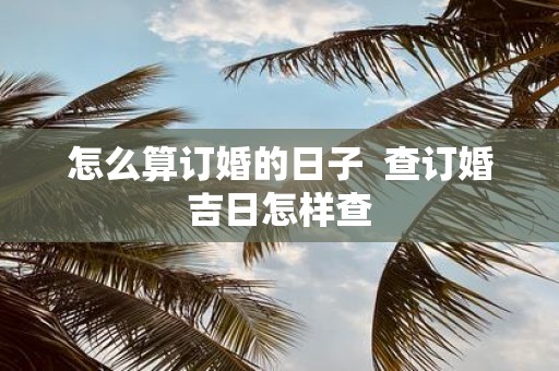 怎么算订婚的日子 查订婚吉日怎样查