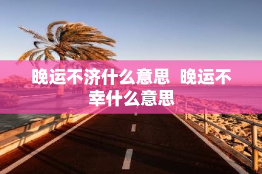 晚运不济什么意思 晚运不幸什么意思