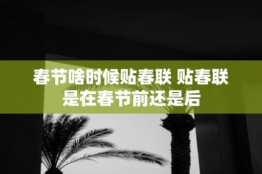 春节啥时候贴春联 贴春联是在春节前还是后
