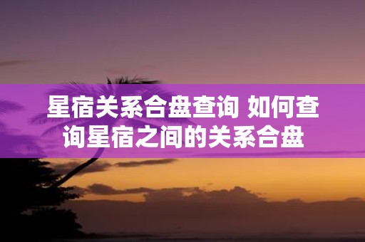 星宿关系合盘查询 如何查询星宿之间的关系合盘