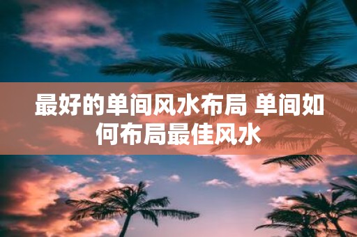 最好的单间风水布局 单间如何布局最佳风水