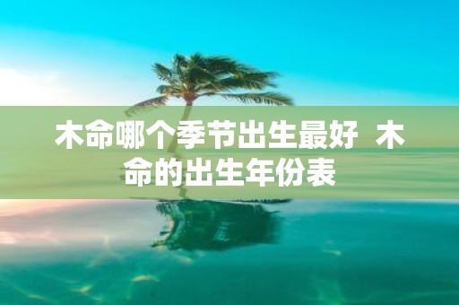 木命哪个季节出生最好 木命的出生年份表