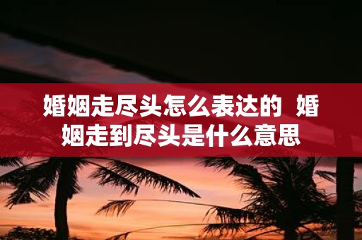 婚姻走尽头怎么表达的 婚姻走到尽头是什么意思