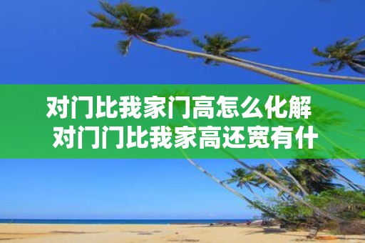 对门比我家门高怎么化解 对门门比我家高还宽有什么不吉利吗