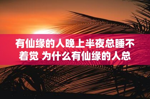 有仙缘的人晚上半夜总睡不着觉 为什么有仙缘的人总是晚上睡不了觉