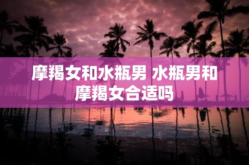摩羯女和水瓶男 水瓶男和摩羯女合适吗