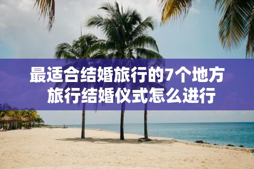 最适合结婚旅行的7个地方 旅行结婚仪式怎么进行