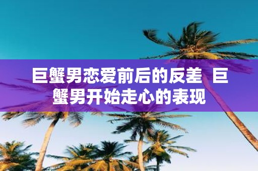 巨蟹男恋爱前后的反差 巨蟹男开始走心的表现