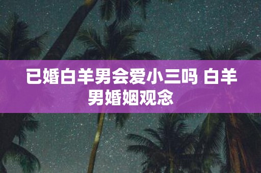 已婚白羊男会爱小三吗 白羊男婚姻观念