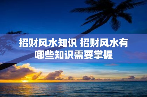 招财风水知识 招财风水有哪些知识需要掌握
