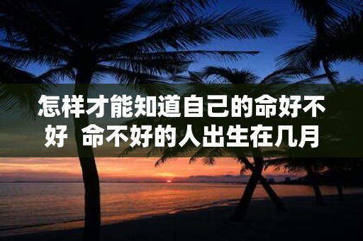 怎样才能知道自己的命好不好 命不好的人出生在几月