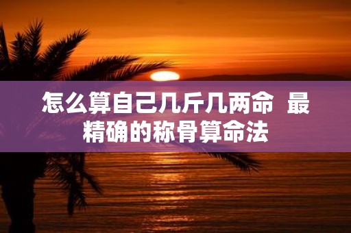 怎么算自己几斤几两命 最精确的称骨算命法