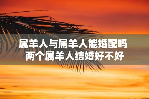 属羊人与属羊人能婚配吗 两个属羊人结婚好不好