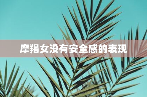 摩羯女没有安全感的表现