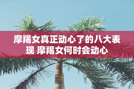 摩羯女真正动心了的八大表现 摩羯女何时会动心