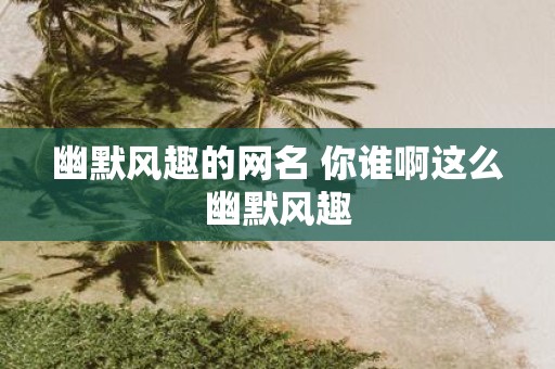 幽默风趣的网名 你谁啊这么幽默风趣