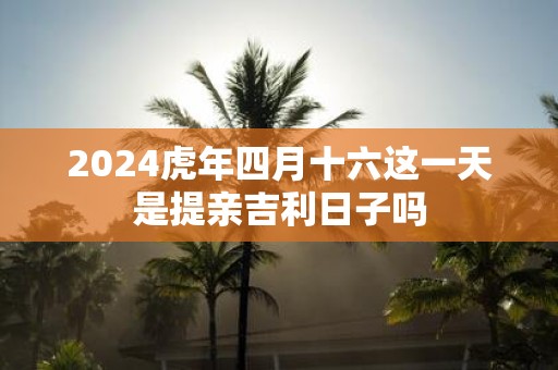 2025虎年四月十六这一天是提亲吉利日子吗