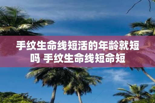 手纹生命线短活的年龄就短吗 手纹生命线短命短