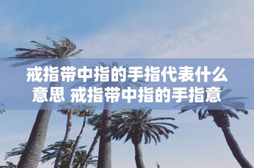 戒指带中指的手指代表什么意思 戒指带中指的手指意味着什么