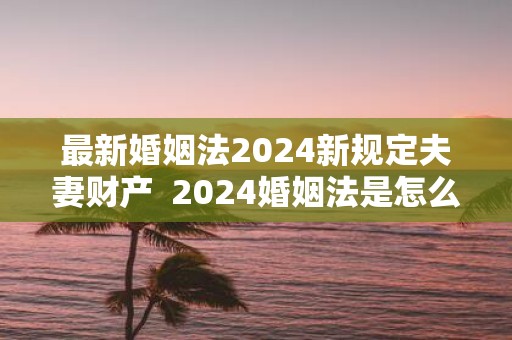 最新婚姻法2025新规定夫妻财产 2025婚姻法是怎么规定的离婚