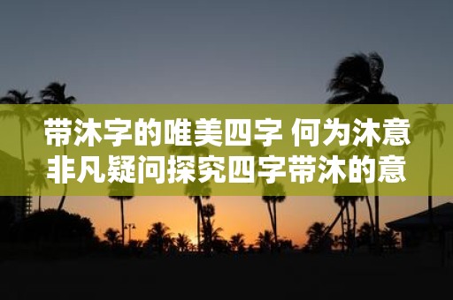带沐字的唯美四字 何为沐意非凡疑问探究四字带沐的意义