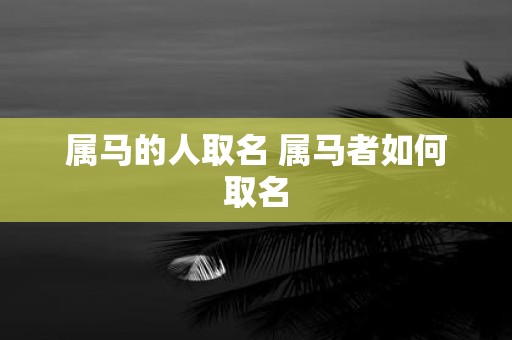 属马的人取名 属马者如何取名