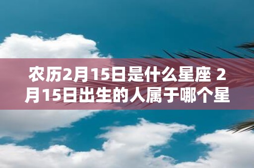 农历2月15日是什么星座 2月15日出生的人属于哪个星座