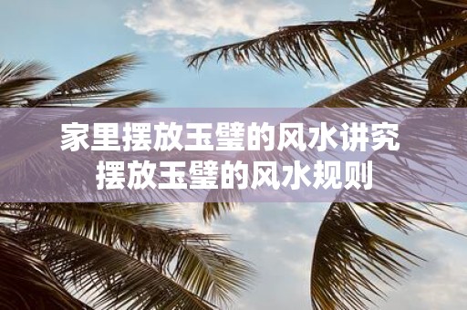 家里摆放玉璧的风水讲究 摆放玉璧的风水规则