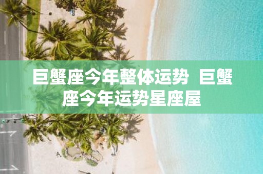 巨蟹座今年整体运势 巨蟹座今年运势星座屋