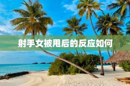 射手女被甩后的反应如何