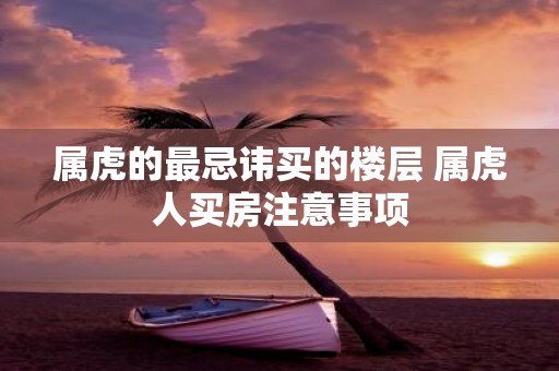 属虎的最忌讳买的楼层 属虎人买房注意事项