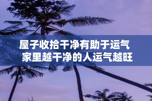屋子收拾干净有助于运气 家里越干净的人运气越旺