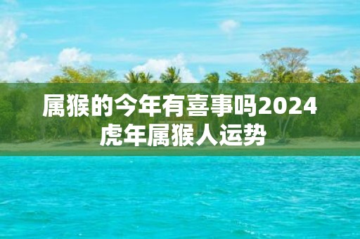 属猴的今年有喜事吗2025 虎年属猴人运势