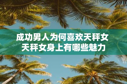 成功男人为何喜欢天秤女 天秤女身上有哪些魅力