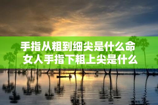 手指从粗到细尖是什么命 女人手指下粗上尖是什么命