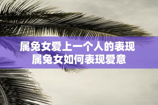 属兔女爱上一个人的表现 属兔女如何表现爱意