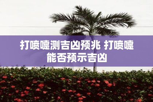 打喷嚏测吉凶预兆 打喷嚏能否预示吉凶