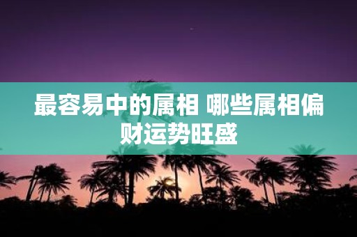 最容易中的属相 哪些属相偏财运势旺盛