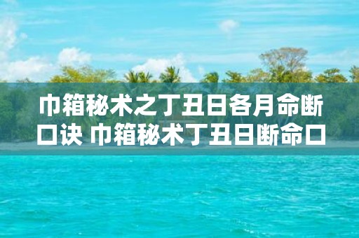 巾箱秘术之丁丑日各月命断口诀 巾箱秘术丁丑日断命口诀如何使用