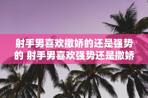 射手男喜欢撒娇的还是强势的 射手男喜欢强势还是撒娇