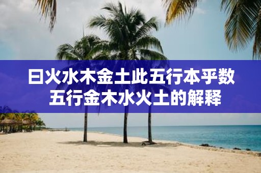 曰火水木金土此五行本乎数 五行金木水火土的解释