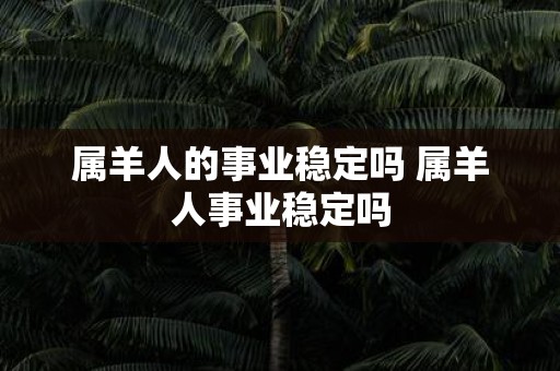 属羊人的事业稳定吗 属羊人事业稳定吗
