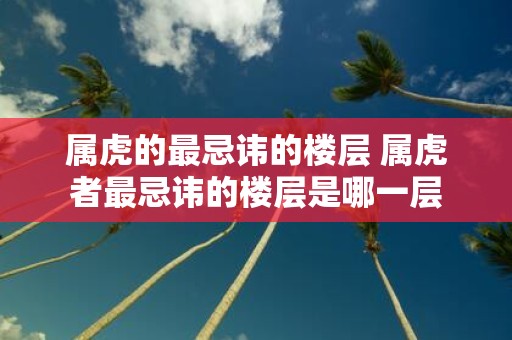 属虎的最忌讳的楼层 属虎者最忌讳的楼层是哪一层