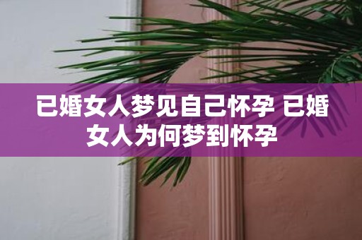 已婚女人梦见自己怀孕 已婚女人为何梦到怀孕