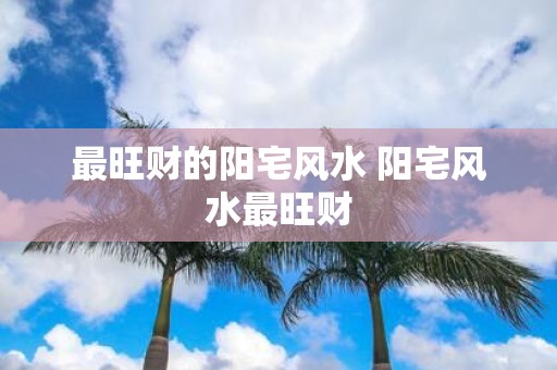 最旺财的阳宅风水 阳宅风水最旺财