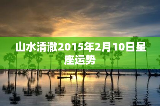 山水清澈2015年2月10日星座运势